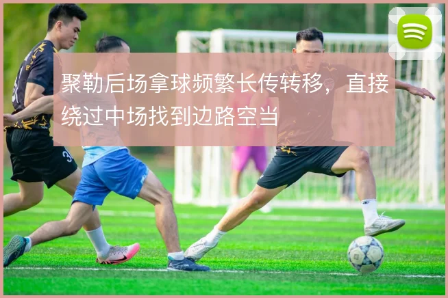 聚勒后场拿球频繁长传转移，直接绕过中场找到边路空当