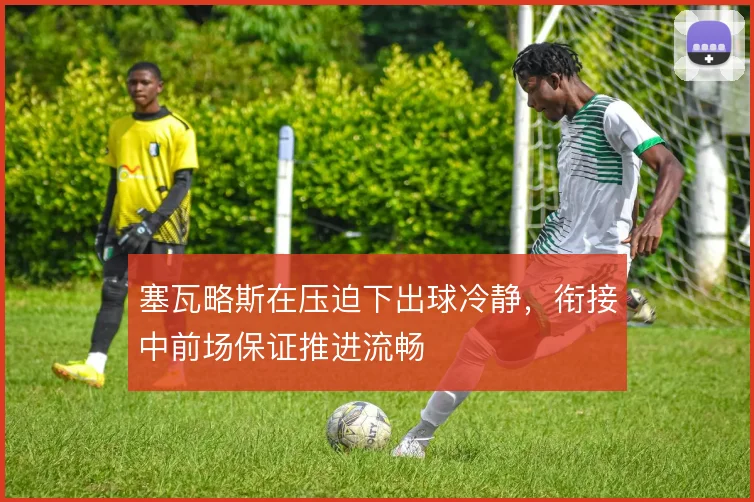 塞瓦略斯在压迫下出球冷静，衔接中前场保证推进流畅