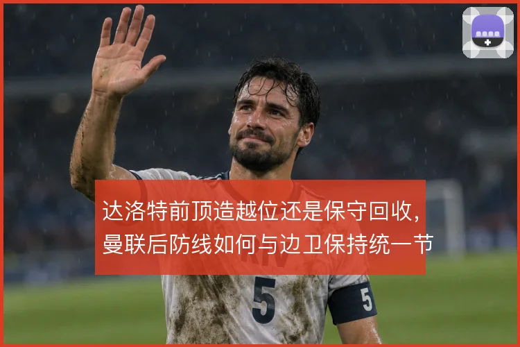达洛特前顶造越位还是保守回收,曼联后防线如何与边卫保持统一节奏