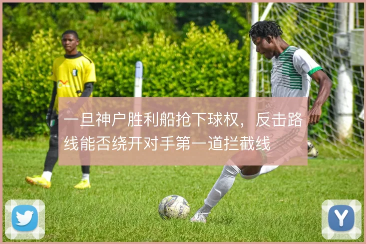 一旦神户胜利船抢下球权，反击路线能否绕开对手第一道拦截线