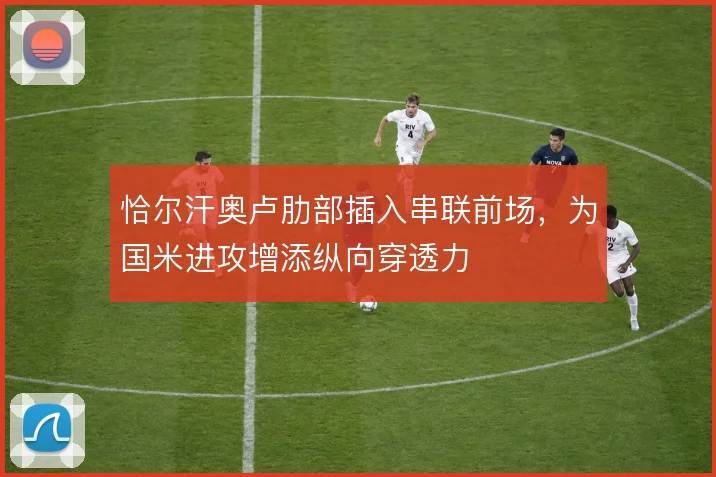 恰尔汗奥卢肋部插入串联前场，为国米进攻增添纵向穿透力
