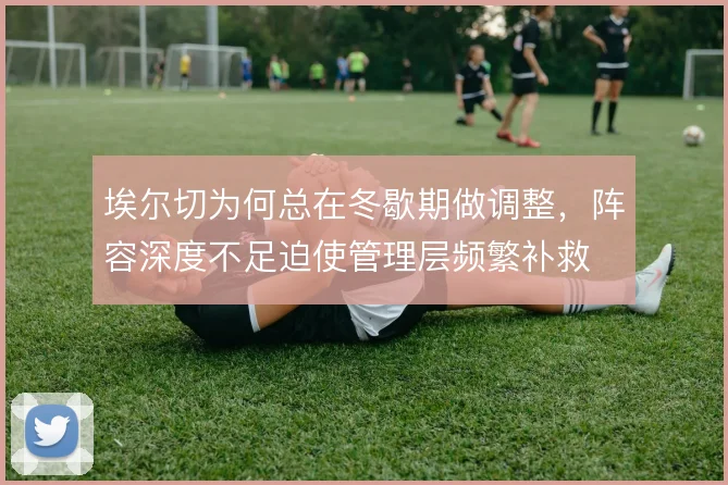 埃尔切为何总在冬歇期做调整，阵容深度不足迫使管理层频繁补救