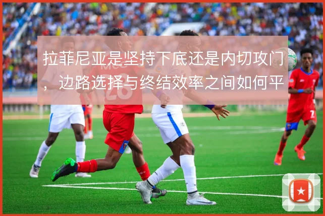拉菲尼亚是坚持下底还是内切攻门，边路选择与终结效率之间如何平衡