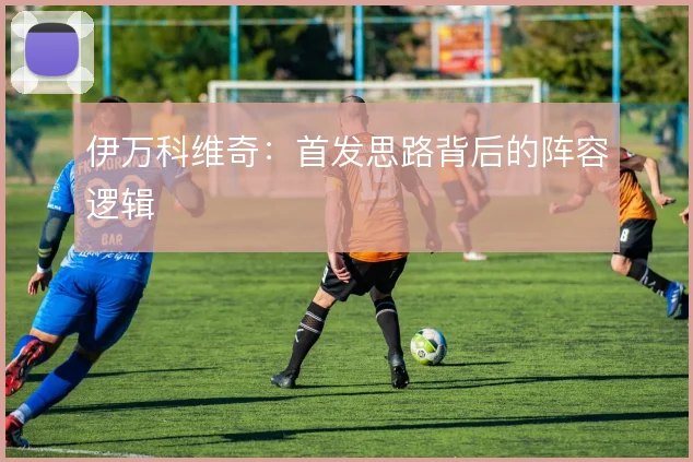 伊万科维奇：首发思路背后的阵容逻辑