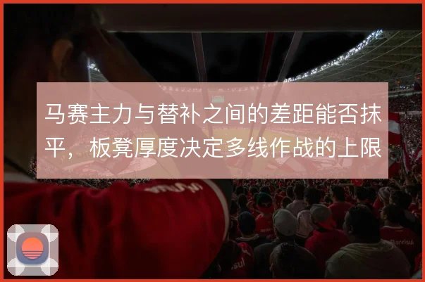 马赛主力与替补之间的差距能否抹平，板凳厚度决定多线作战的上限