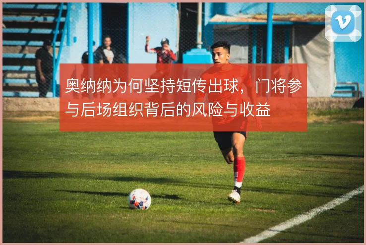 奥纳纳为何坚持短传出球，门将参与后场组织背后的风险与收益