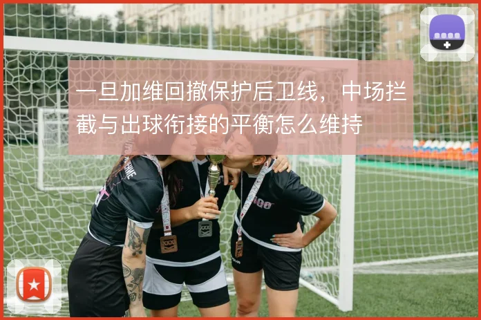 一旦加维回撤保护后卫线,中场拦截与出球衔接的平衡怎么维持