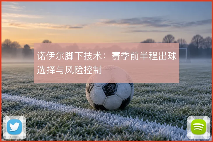 诺伊尔脚下技术：赛季前半程出球选择与风险控制