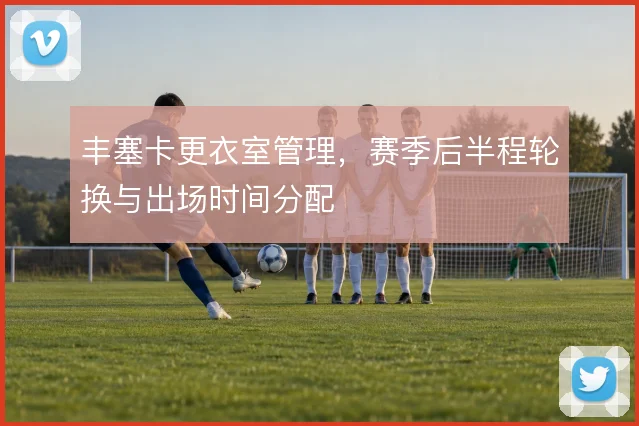 丰塞卡更衣室管理，赛季后半程轮换与出场时间分配