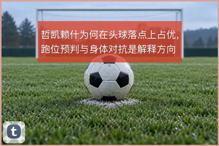 哲凯赖什为何在头球落点上占优，跑位预判与身体对抗是解释方向