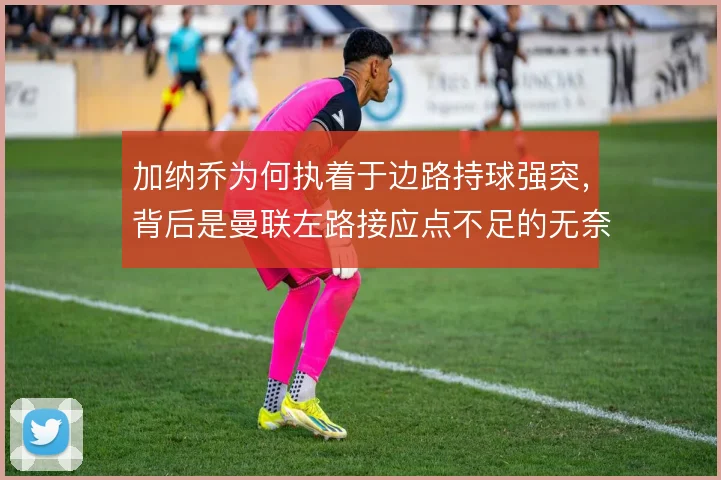 加纳乔为何执着于边路持球强突，背后是曼联左路接应点不足的无奈