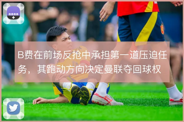 B费在前场反抢中承担第一道压迫任务，其跑动方向决定曼联夺回球权的速度