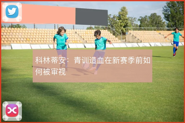 科林蒂安：青训造血在新赛季前如何被审视