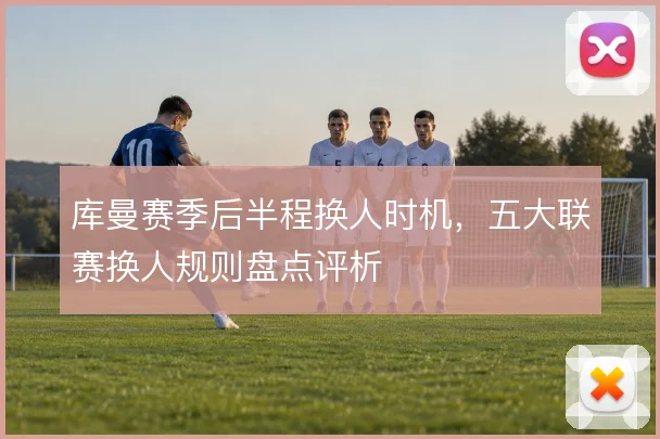 库曼赛季后半程换人时机，五大联赛换人规则盘点评析
