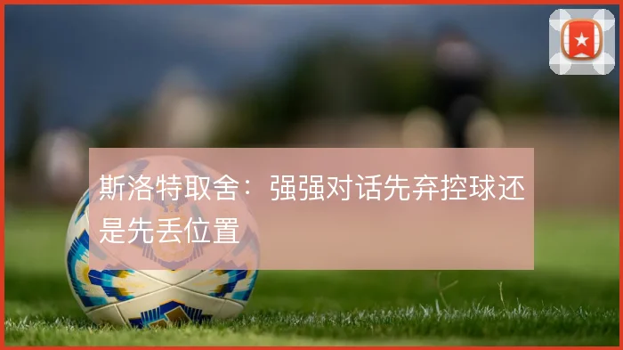 斯洛特取舍:强强对话先弃控球还是先丢位置
