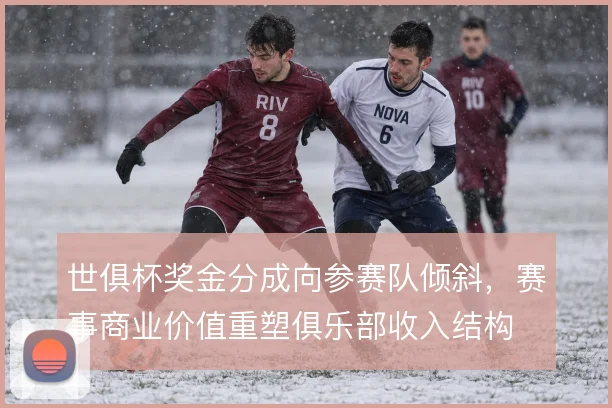 世俱杯奖金分成向参赛队倾斜，赛事商业价值重塑俱乐部收入结构