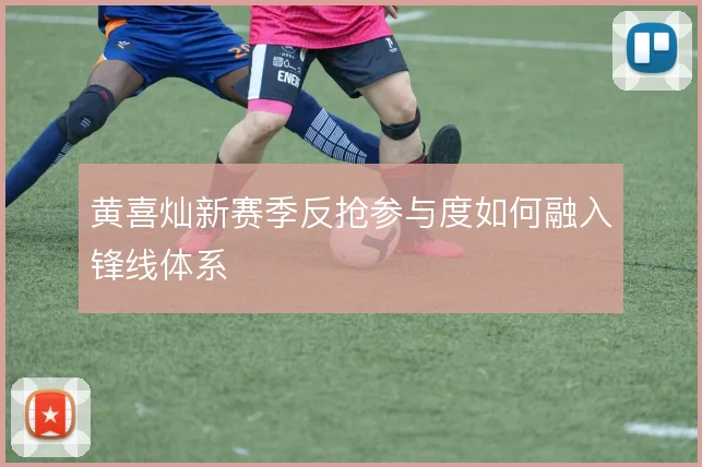 黄喜灿新赛季反抢参与度如何融入锋线体系