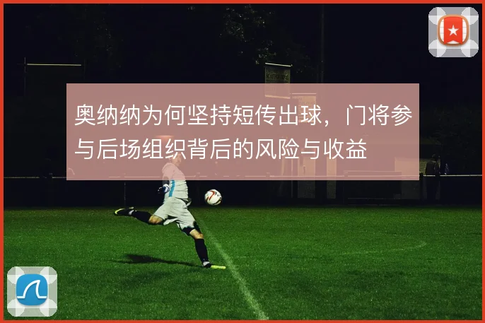 奥纳纳为何坚持短传出球，门将参与后场组织背后的风险与收益