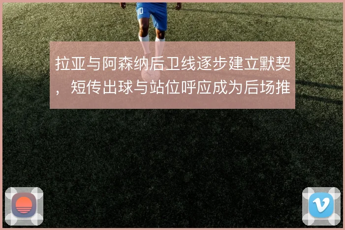拉亚与阿森纳后卫线逐步建立默契,短传出球与站位呼应成为后场推进基础