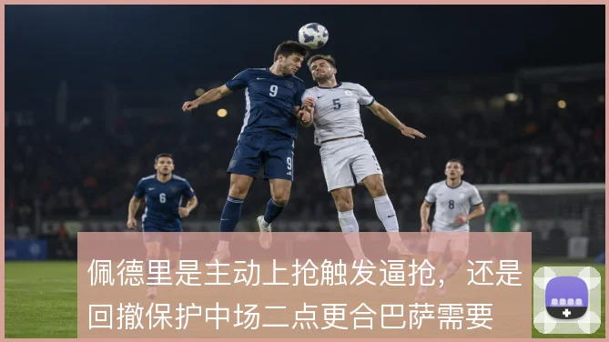 佩德里是主动上抢触发逼抢，还是回撤保护中场二点更合巴萨需要