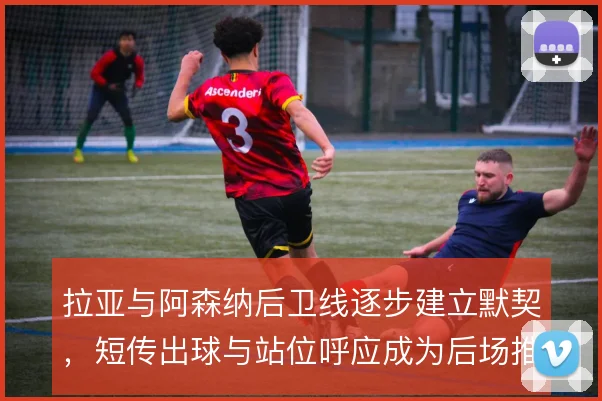 拉亚与阿森纳后卫线逐步建立默契，短传出球与站位呼应成为后场推进基础