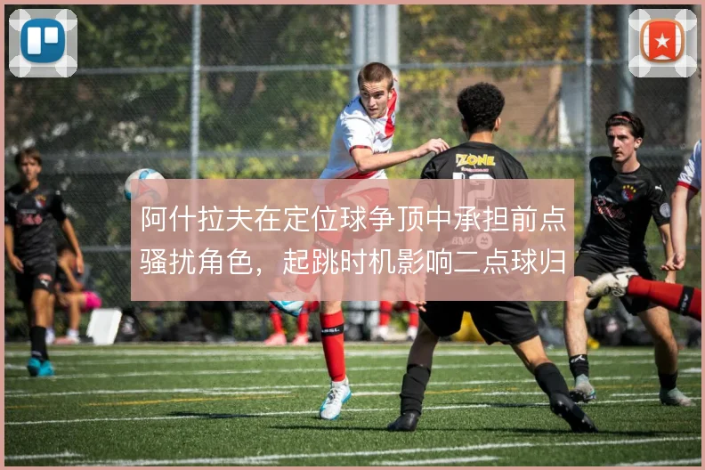 阿什拉夫在定位球争顶中承担前点骚扰角色，起跳时机影响二点球归属