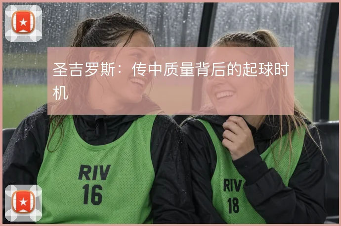 圣吉罗斯：传中质量背后的起球时机