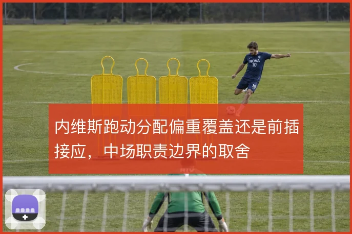 内维斯跑动分配偏重覆盖还是前插接应，中场职责边界的取舍