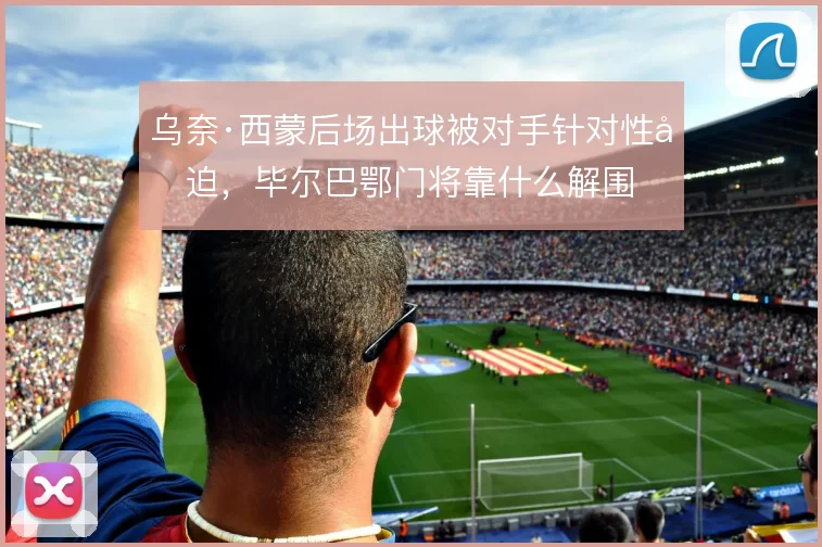 乌奈·西蒙后场出球被对手针对性压迫,毕尔巴鄂门将靠什么解围