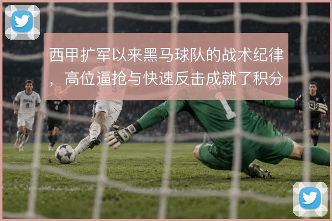 西甲扩军以来黑马球队的战术纪律,高位逼抢与快速反击成就了积分榜的颠覆