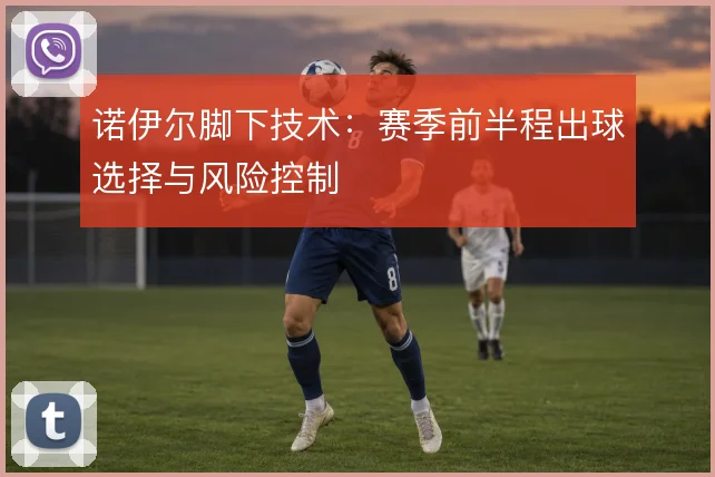 诺伊尔脚下技术：赛季前半程出球选择与风险控制