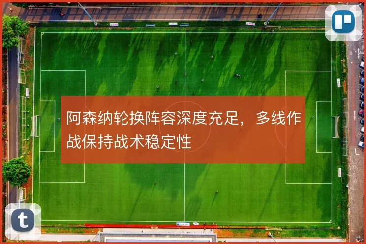 阿森纳轮换阵容深度充足,多线作战保持战术稳定性