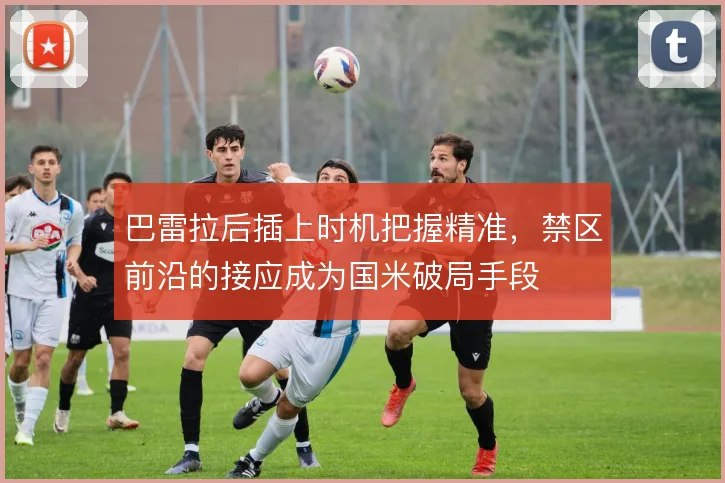 巴雷拉后插上时机把握精准，禁区前沿的接应成为国米破局手段
