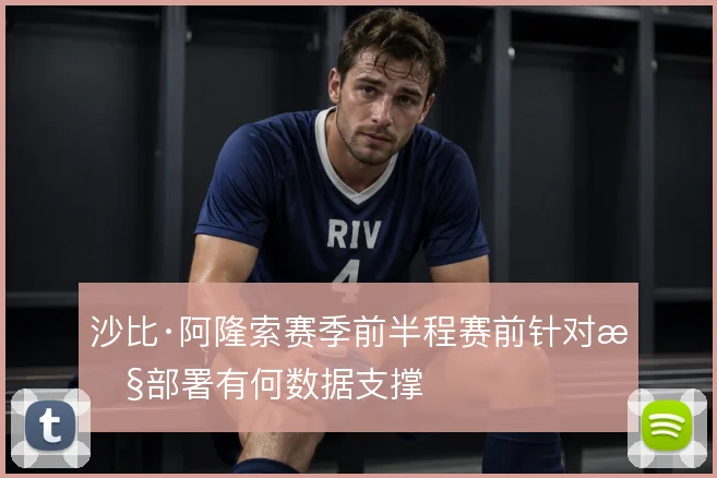 沙比·阿隆索赛季前半程赛前针对性部署有何数据支撑