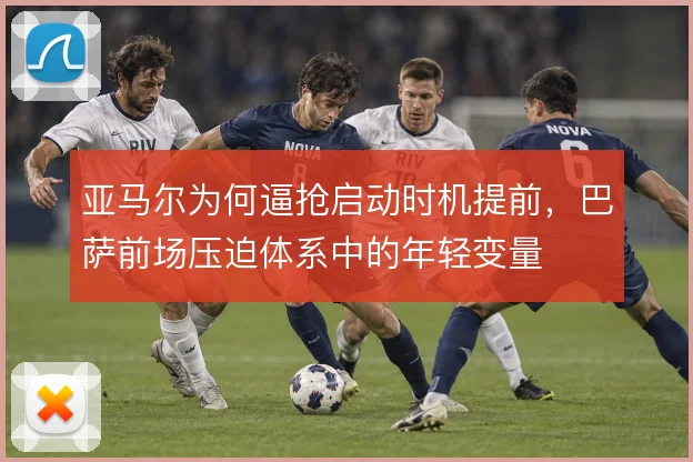 亚马尔为何逼抢启动时机提前,巴萨前场压迫体系中的年轻变量