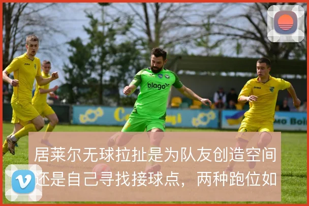 居莱尔无球拉扯是为队友创造空间还是自己寻找接球点，两种跑位如何取舍
