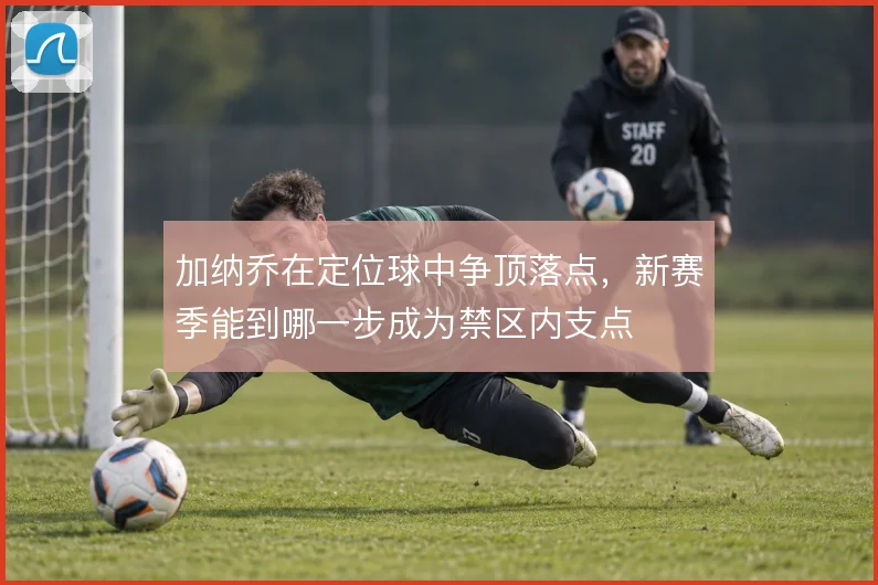 加纳乔在定位球中争顶落点，新赛季能到哪一步成为禁区内支点