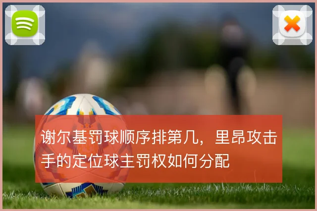 谢尔基罚球顺序排第几,里昂攻击手的定位球主罚权如何分配