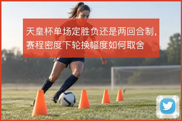 天皇杯单场定胜负还是两回合制，赛程密度下轮换幅度如何取舍