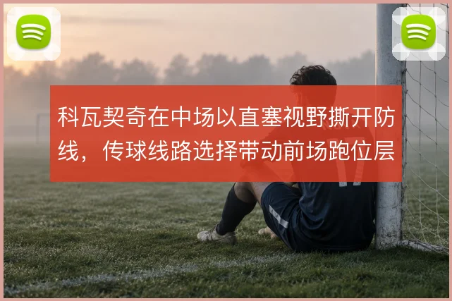 科瓦契奇在中场以直塞视野撕开防线，传球线路选择带动前场跑位层次