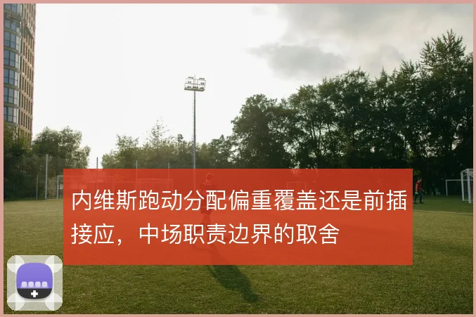 内维斯跑动分配偏重覆盖还是前插接应，中场职责边界的取舍