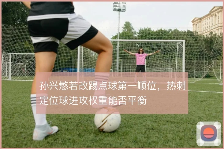 孙兴慜若改踢点球第一顺位,热刺定位球进攻权重能否平衡