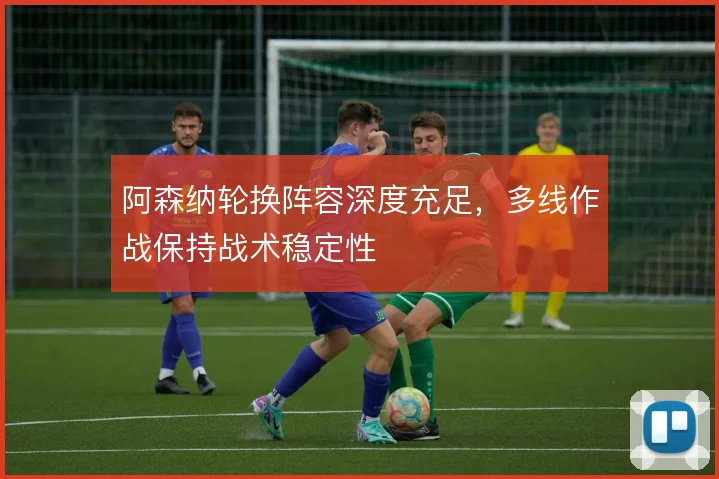 阿森纳轮换阵容深度充足,多线作战保持战术稳定性