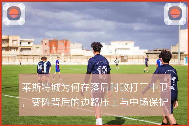 莱斯特城为何在落后时改打三中卫，变阵背后的边路压上与中场保护取舍