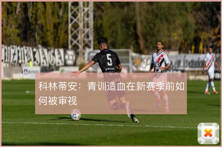 科林蒂安：青训造血在新赛季前如何被审视
