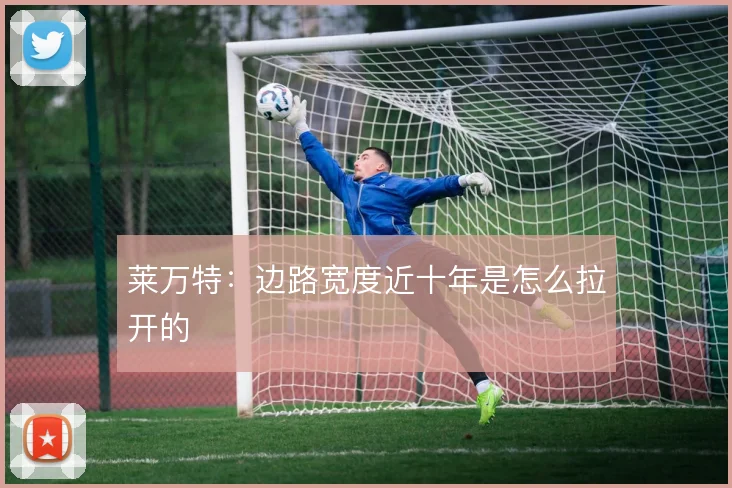 莱万特：边路宽度近十年是怎么拉开的