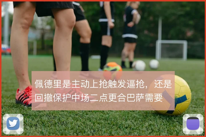 佩德里是主动上抢触发逼抢，还是回撤保护中场二点更合巴萨需要