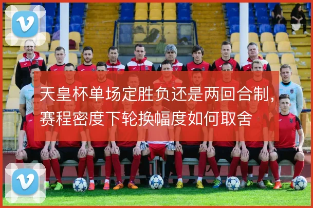 天皇杯单场定胜负还是两回合制，赛程密度下轮换幅度如何取舍