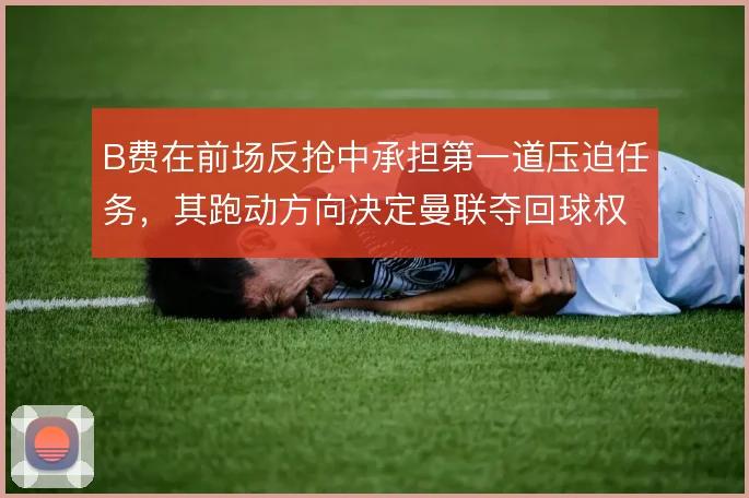 B费在前场反抢中承担第一道压迫任务，其跑动方向决定曼联夺回球权的速度