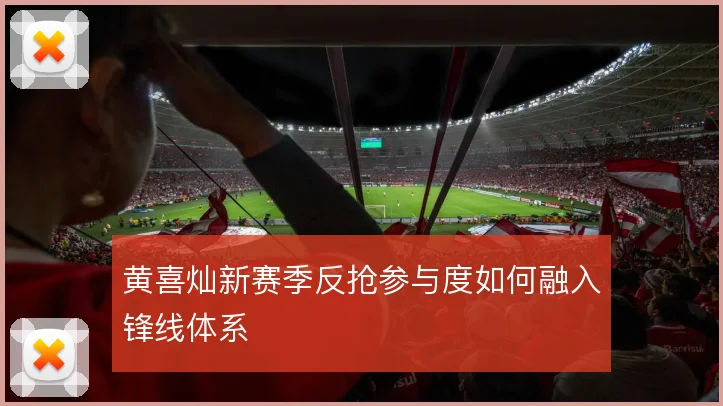 黄喜灿新赛季反抢参与度如何融入锋线体系